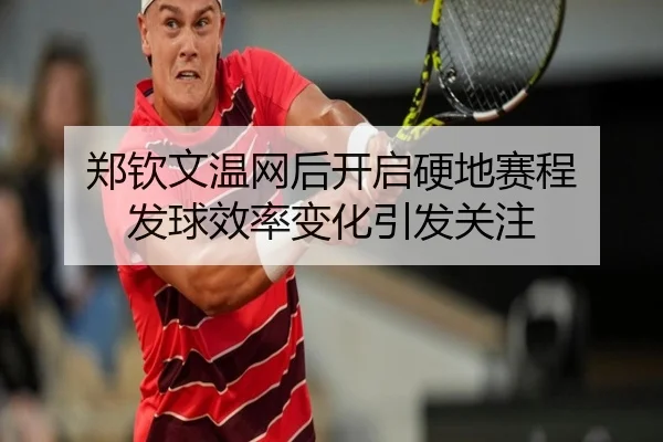 郑钦文温网后开启硬地赛程 发球效率变化引发关注